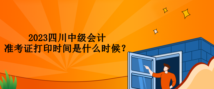2023四川中級(jí)會(huì)計(jì)準(zhǔn)考證打印時(shí)間是什么時(shí)候？