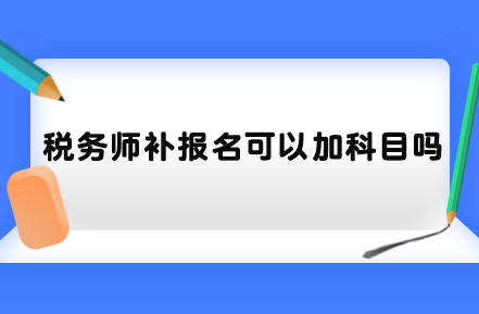 稅務(wù)師補(bǔ)報(bào)名可以加科目嗎？