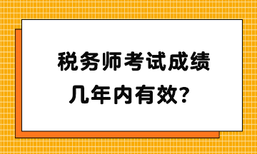 稅務(wù)師考試成績幾年內(nèi)有效？