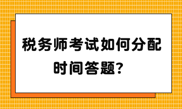稅務(wù)師考試如何分配時(shí)間答題？