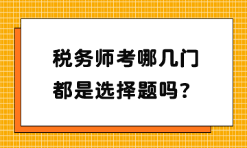 稅務(wù)師考哪幾門？都是選擇題嗎？