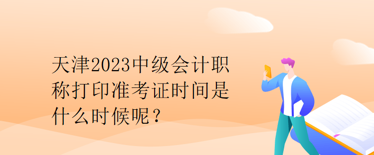 天津2023中級(jí)會(huì)計(jì)職稱(chēng)打印準(zhǔn)考證時(shí)間是什么時(shí)候呢？