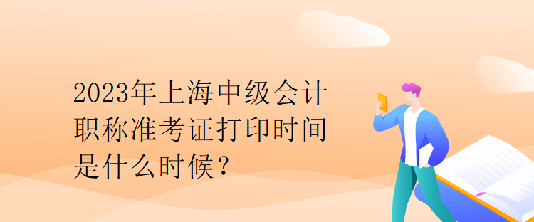 2023年上海中級(jí)會(huì)計(jì)職稱準(zhǔn)考證打印時(shí)間是什么時(shí)候？
