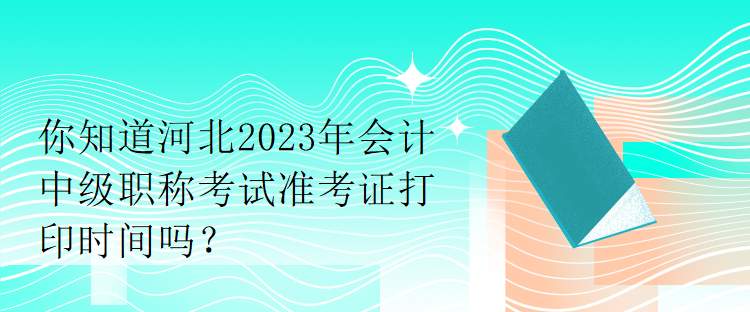 你知道河北2023年會計(jì)中級職稱考試準(zhǔn)考證打印時(shí)間嗎？