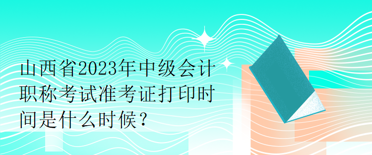 山西省2023年中級(jí)會(huì)計(jì)職稱考試準(zhǔn)考證打印時(shí)間是什么時(shí)候？