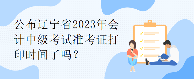 公布遼寧省2023年會計中級考試準(zhǔn)考證打印時間了嗎？