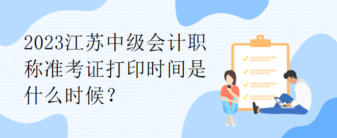 2023江蘇中級(jí)會(huì)計(jì)職稱準(zhǔn)考證打印時(shí)間是什么時(shí)候？