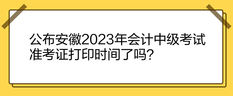 公布安徽2023年會(huì)計(jì)中級(jí)考試準(zhǔn)考證打印時(shí)間了嗎？