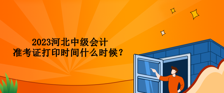 2023河北中級(jí)會(huì)計(jì)準(zhǔn)考證打印時(shí)間什么時(shí)候？