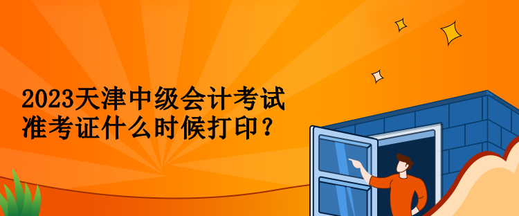 2023天津中級會計考試準考證什么時候打印？