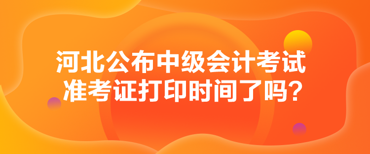河北公布中級(jí)會(huì)計(jì)考試準(zhǔn)考證打印時(shí)間了嗎？