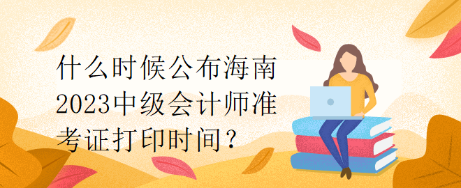 什么時(shí)候公布海南2023中級會計(jì)師準(zhǔn)考證打印時(shí)間？