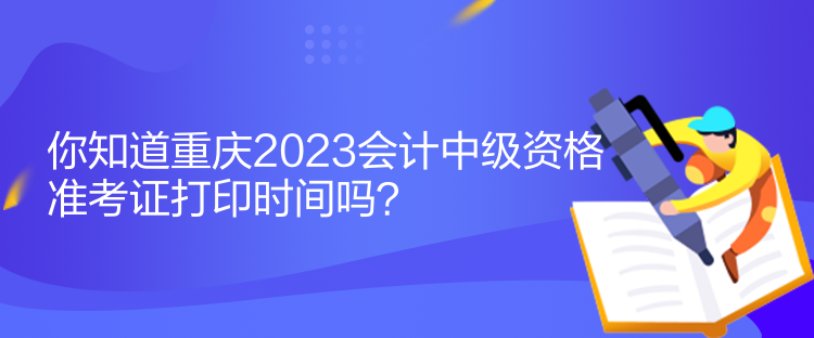 你知道重慶2023會計中級資格準考證打印時間嗎？