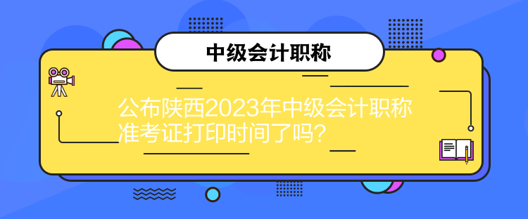 公布陜西2023年中級會計職稱準考證打印時間了嗎？