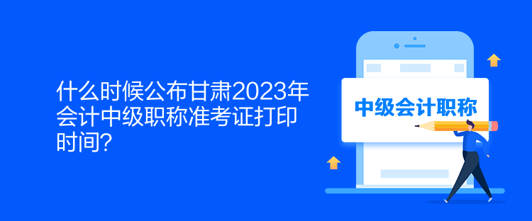什么時(shí)候公布甘肅2023年會(huì)計(jì)中級(jí)職稱準(zhǔn)考證打印時(shí)間？