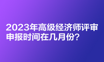 2023年高級(jí)經(jīng)濟(jì)師評(píng)審申報(bào)時(shí)間在幾月份？