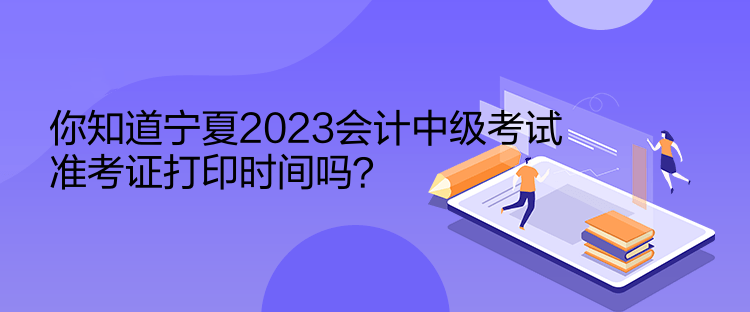 你知道寧夏2023會(huì)計(jì)中級(jí)考試準(zhǔn)考證打印時(shí)間嗎？