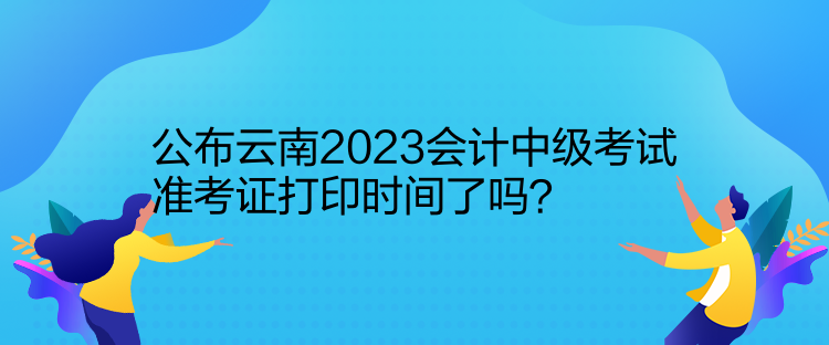 公布云南2023會計中級考試準(zhǔn)考證打印時間了嗎？
