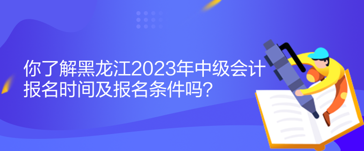 你了解黑龍江2023年中級會(huì)計(jì)報(bào)名時(shí)間及報(bào)名條件嗎？