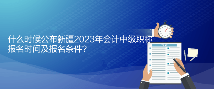 什么時候公布新疆2023年會計中級職稱報名時間及報名條件？