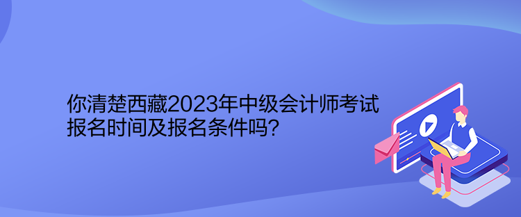 你清楚西藏2023年中級(jí)會(huì)計(jì)師考試報(bào)名時(shí)間及報(bào)名條件嗎？