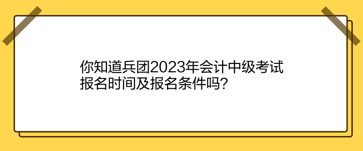 你知道兵團2023年會計中級考試報名時間及報名條件嗎？