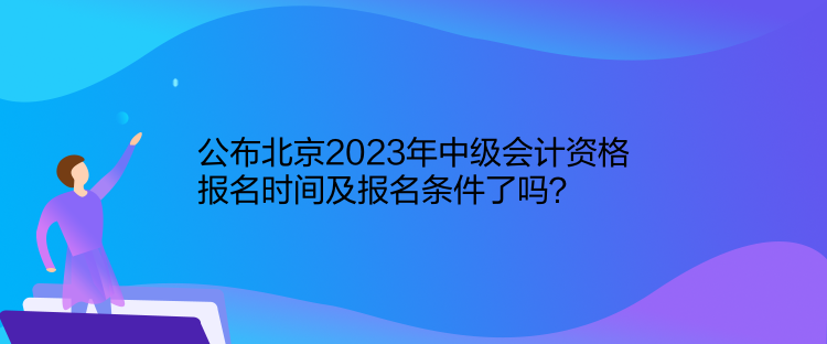 公布北京2023年中級會計(jì)資格報(bào)名時(shí)間及報(bào)名條件了嗎？