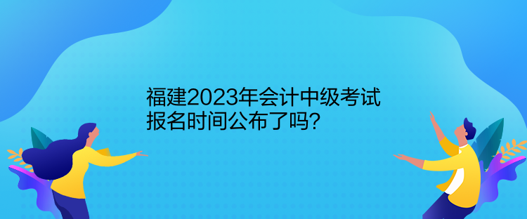 福建2023年會(huì)計(jì)中級(jí)考試報(bào)名時(shí)間公布了嗎？