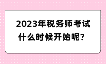 2023年稅務(wù)師考試什么時(shí)候開始呢？