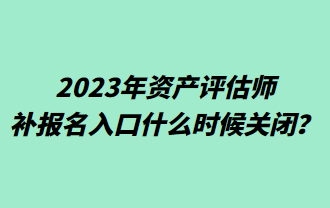 2023年資產(chǎn)評估師補(bǔ)報名入口什么時候關(guān)閉？
