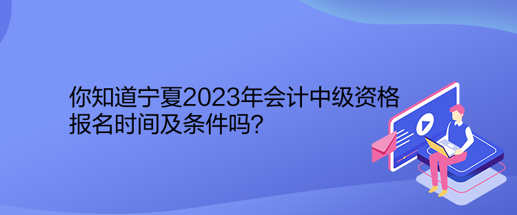 你知道寧夏2023年會(huì)計(jì)中級(jí)資格報(bào)名時(shí)間及條件嗎？