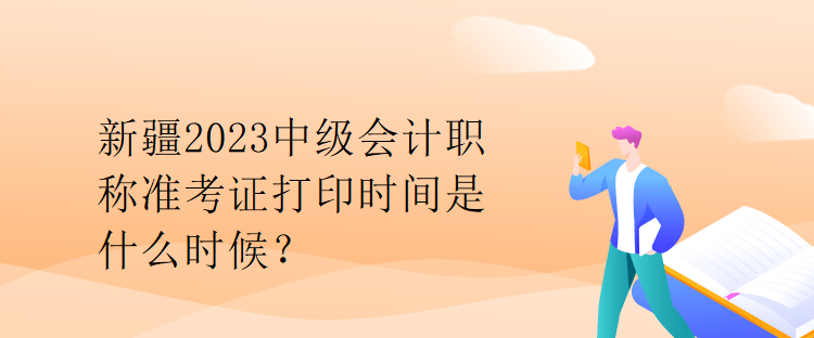 新疆2023中級會計職稱準考證打印時間是什么時候？
