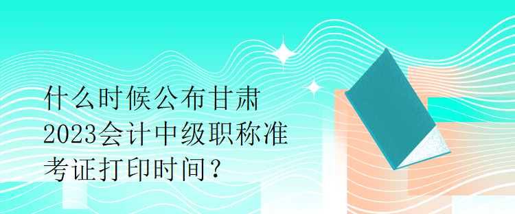 什么時(shí)候公布甘肅2023會(huì)計(jì)中級(jí)職稱準(zhǔn)考證打印時(shí)間？