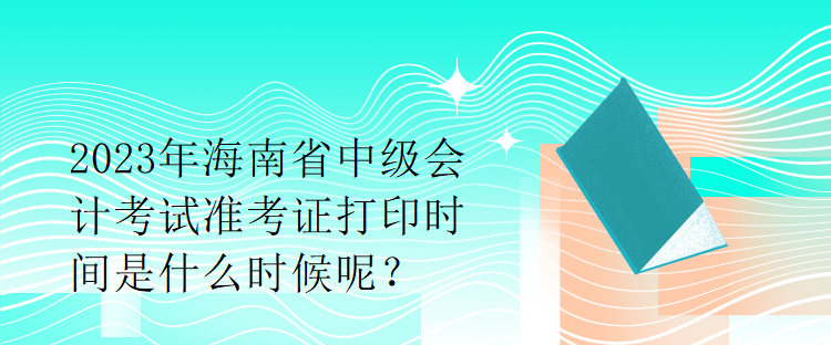 2023年海南省中級(jí)會(huì)計(jì)考試準(zhǔn)考證打印時(shí)間是什么時(shí)候呢？
