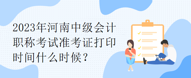 2023年河南中級會計職稱考試準(zhǔn)考證打印時間什么時候？