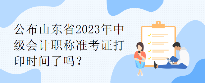 公布山東省2023年中級會計(jì)職稱準(zhǔn)考證打印時(shí)間了嗎？