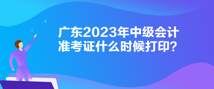 廣東2023年中級會計(jì)準(zhǔn)考證什么時(shí)候打印？