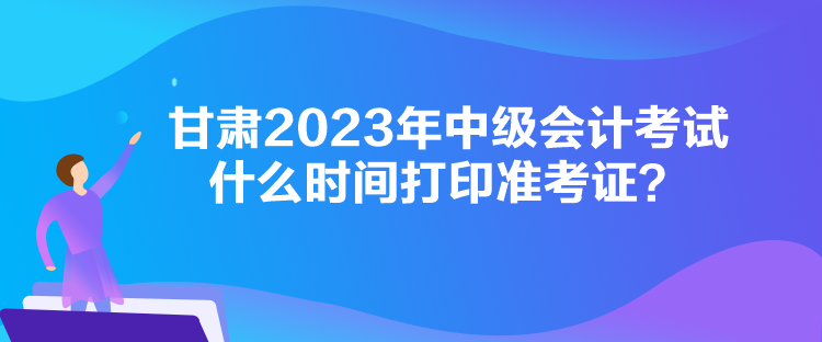 甘肅2023年中級(jí)會(huì)計(jì)考試什么時(shí)間打印準(zhǔn)考證？