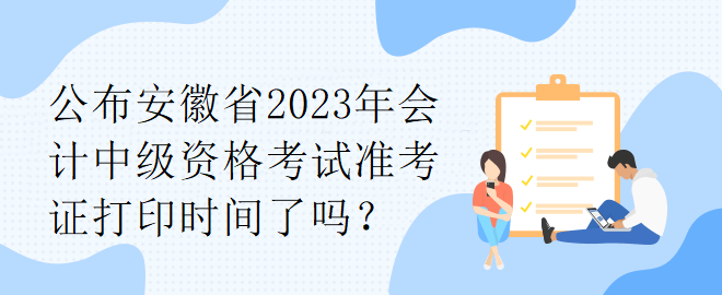 公布安徽省2023年會(huì)計(jì)中級(jí)資格考試準(zhǔn)考證打印時(shí)間了嗎？