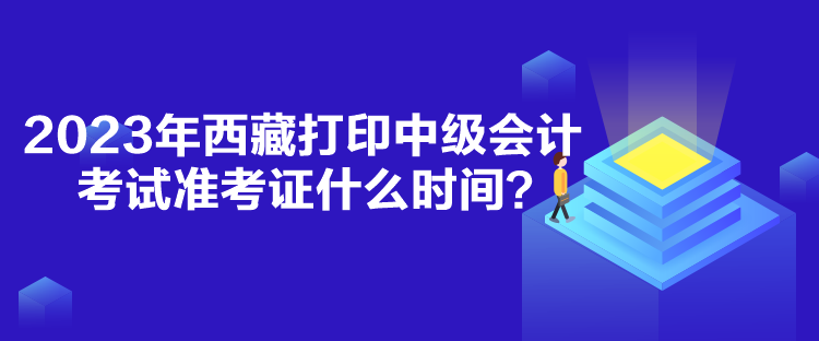 2023年西藏打印中級會計考試準考證什么時間？