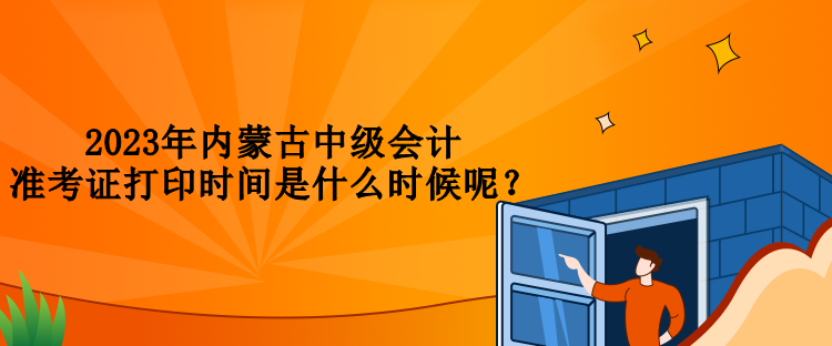 2023年內(nèi)蒙古中級會計(jì)準(zhǔn)考證打印時(shí)間是什么時(shí)候呢？