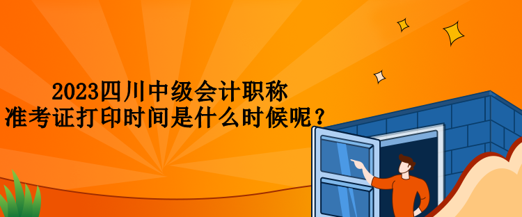 2023四川中級會計職稱準(zhǔn)考證打印時間是什么時候呢？