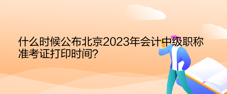 什么時候公布北京2023年會計中級職稱準(zhǔn)考證打印時間？