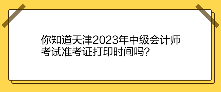 你知道天津2023年中級(jí)會(huì)計(jì)師考試準(zhǔn)考證打印時(shí)間嗎？