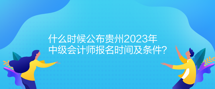 什么時(shí)候公布貴州2023年中級會計(jì)師報(bào)名時(shí)間及條件？