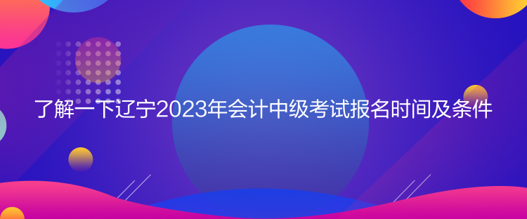 了解一下遼寧2023年會(huì)計(jì)中級(jí)考試報(bào)名時(shí)間及條件