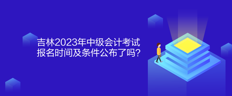 吉林2023年中級會計考試報名時間及條件公布了嗎？