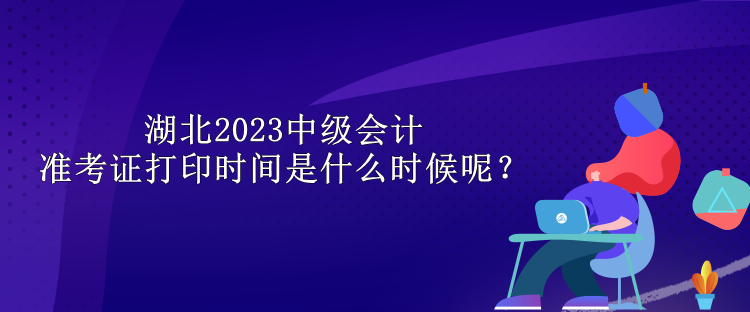 湖北2023中級會計準考證打印時間是什么時候呢？