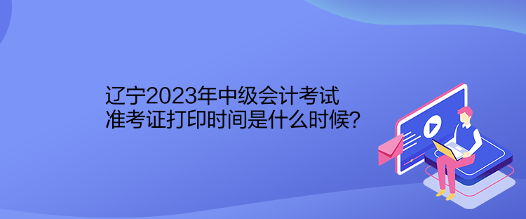 遼寧2023年中級(jí)會(huì)計(jì)考試準(zhǔn)考證打印時(shí)間是什么時(shí)候？