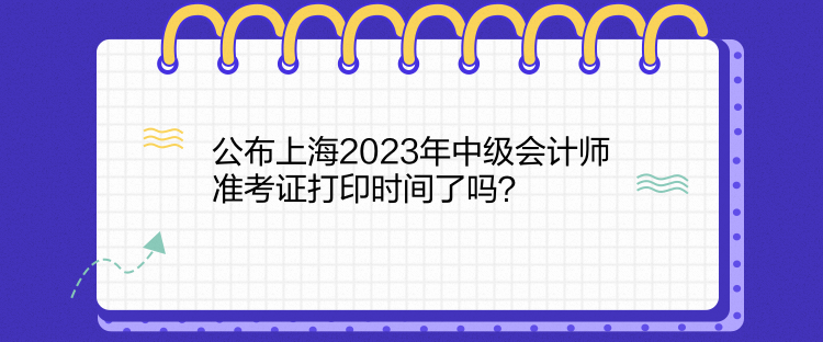 公布上海2023年中級(jí)會(huì)計(jì)師準(zhǔn)考證打印時(shí)間了嗎？